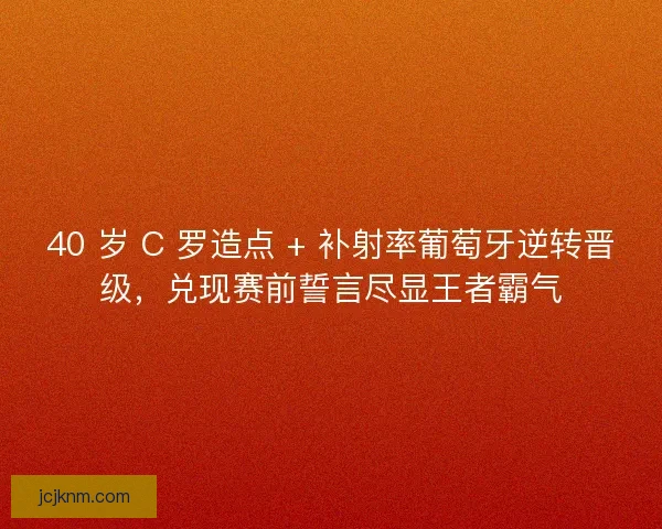 40 岁 C 罗造点 + 补射率葡萄牙逆转晋级，兑现赛前誓言尽显王者霸气