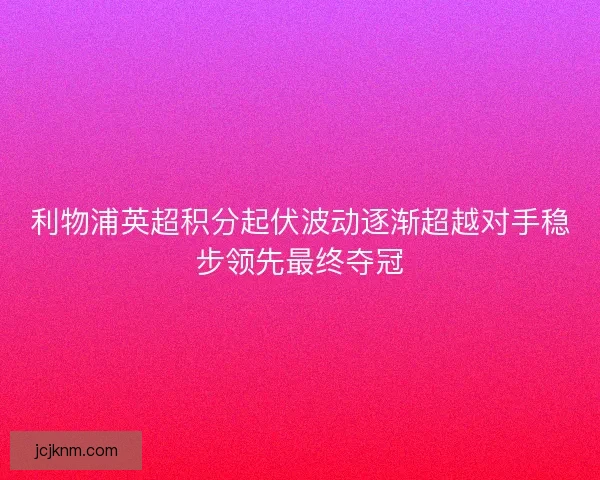 利物浦英超积分起伏波动逐渐超越对手稳步领先最终夺冠
