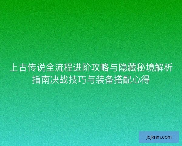 上古传说全流程进阶攻略与隐藏秘境解析指南决战技巧与装备搭配心得