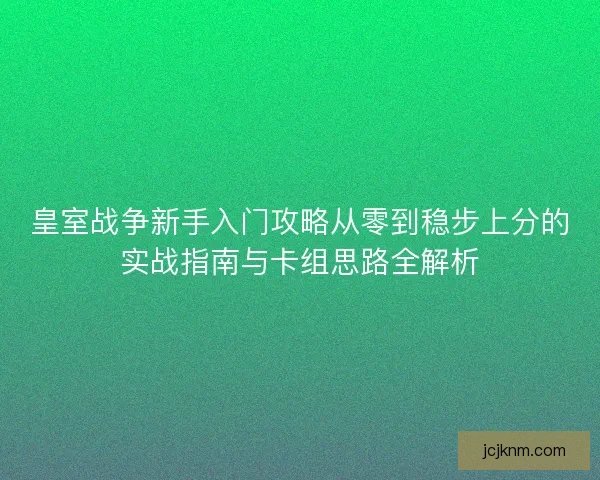 皇室战争新手入门攻略从零到稳步上分的实战指南与卡组思路全解析