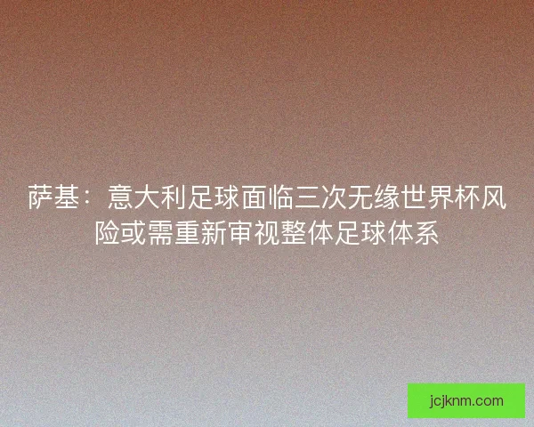 萨基：意大利足球面临三次无缘世界杯风险或需重新审视整体足球体系