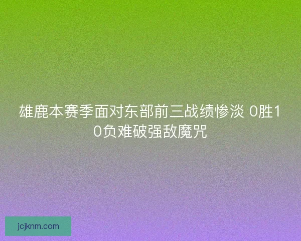 雄鹿本赛季面对东部前三战绩惨淡 0胜10负难破强敌魔咒