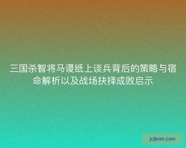 三国杀智将马谡纸上谈兵背后的策略与宿命解析以及战场抉择成败启示
