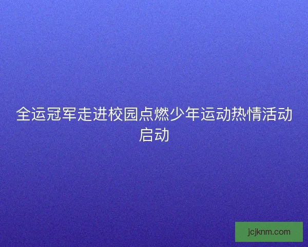 全运冠军走进校园点燃少年运动热情活动启动