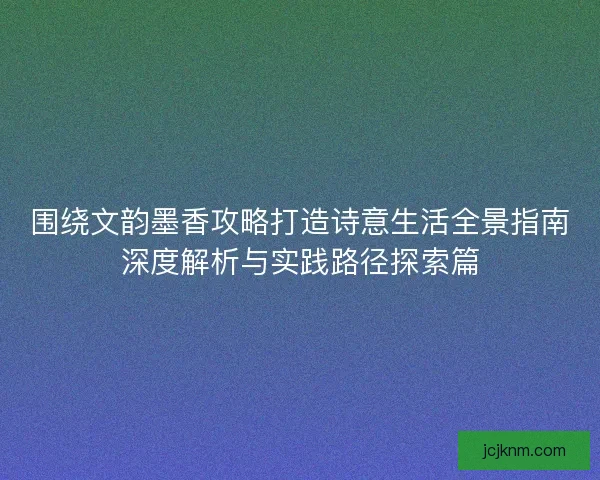 围绕文韵墨香攻略打造诗意生活全景指南深度解析与实践路径探索篇