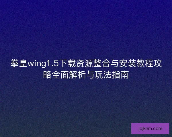 拳皇wing1.5下载资源整合与安装教程攻略全面解析与玩法指南