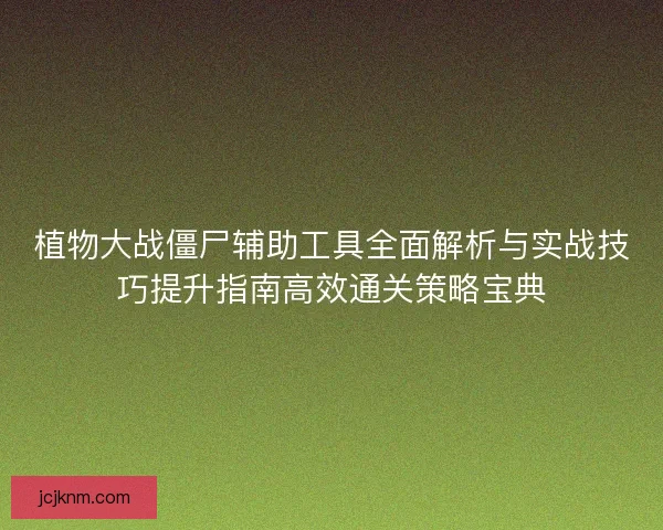植物大战僵尸辅助工具全面解析与实战技巧提升指南高效通关策略宝典