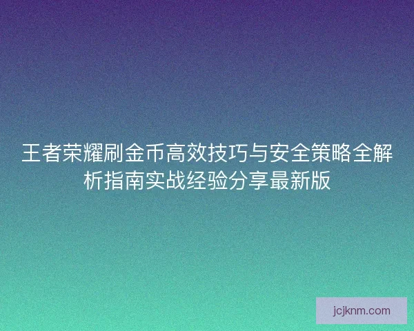 王者荣耀刷金币高效技巧与安全策略全解析指南实战经验分享最新版