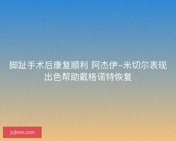 脚趾手术后康复顺利 阿杰伊-米切尔表现出色帮助戴格诺特恢复