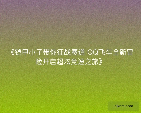 《铠甲小子带你征战赛道 QQ飞车全新冒险开启超炫竞速之旅》 《铠甲小子带你征战赛道 QQ飞车全新冒险开启超炫竞速之旅》