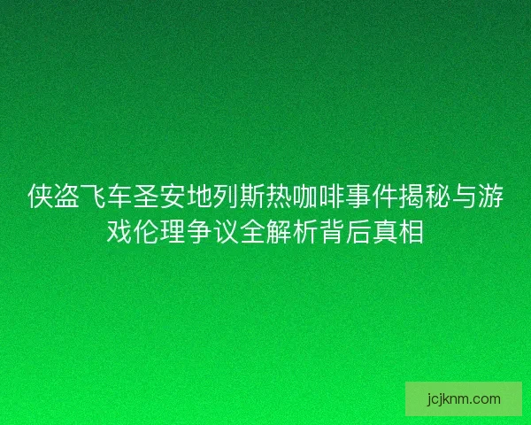 侠盗飞车圣安地列斯热咖啡事件揭秘与游戏伦理争议全解析背后真相