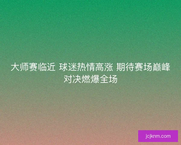 大师赛临近 球迷热情高涨 期待赛场巅峰对决燃爆全场 大师赛临近 球迷热情高涨 期待赛场巅峰对决燃爆全场