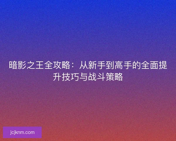 暗影之王全攻略:从新手到高手的全面提升技巧与战斗策略 暗影之王全攻略:从新手到高手的全面提升技巧与战斗策略