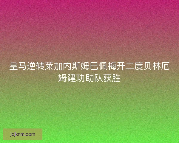 皇马逆转莱加内斯姆巴佩梅开二度贝林厄姆建功助队获胜