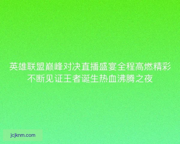 英雄联盟巅峰对决直播盛宴全程高燃精彩不断见证王者诞生热血沸腾之夜 英雄联盟巅峰对决直播盛宴全程高燃精彩不断见证王者诞生热血沸腾之夜