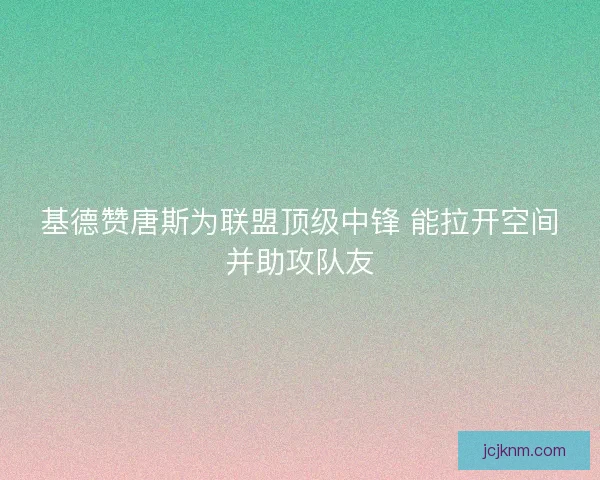 基德赞唐斯为联盟顶级中锋 能拉开空间并助攻队友