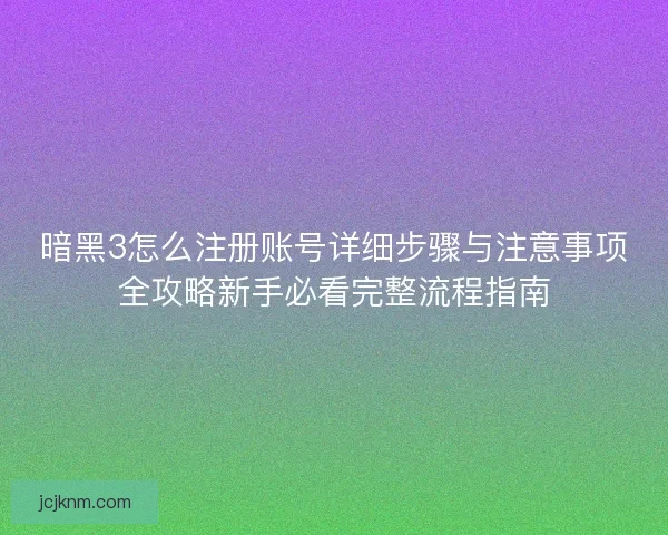 暗黑3怎么注册账号详细步骤与注意事项全攻略新手必看完整流程指南