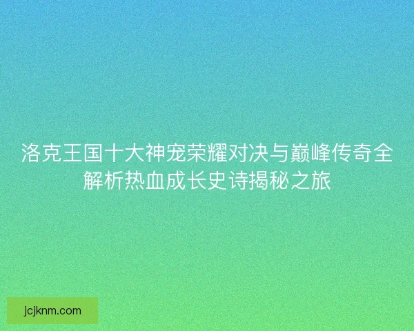 洛克王国十大神宠荣耀对决与巅峰传奇全解析热血成长史诗揭秘之旅