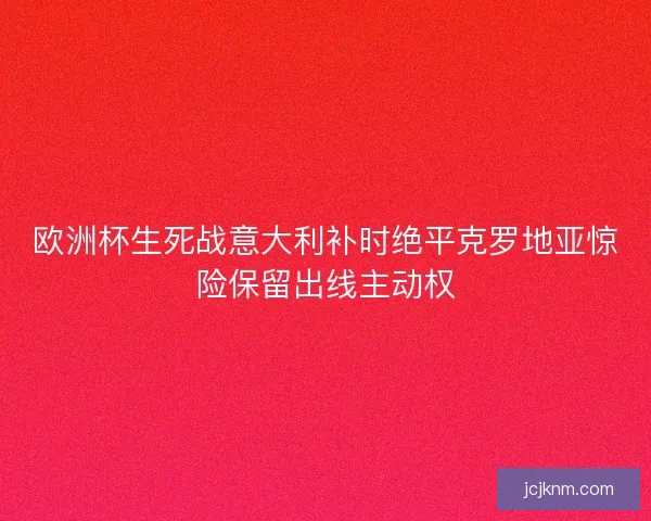 欧洲杯生死战意大利补时绝平克罗地亚惊险保留出线主动权