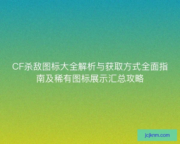 CF杀敌图标大全解析与获取方式全面指南及稀有图标展示汇总攻略
