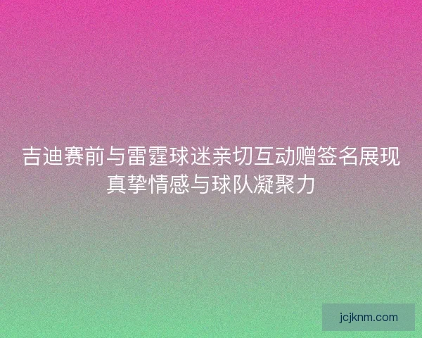 吉迪赛前与雷霆球迷亲切互动赠签名展现真挚情感与球队凝聚力