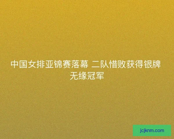 中国女排亚锦赛落幕 二队惜败获得银牌 无缘冠军