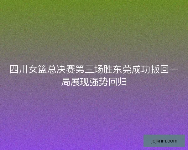 四川女篮总决赛第三场胜东莞成功扳回一局展现强势回归