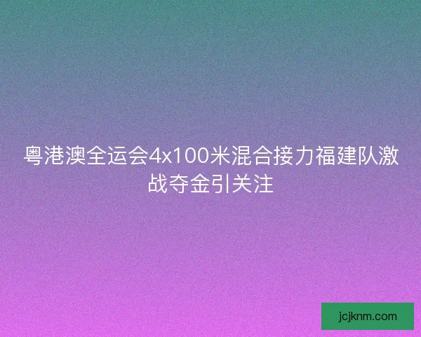 粤港澳全运会4x100米混合接力福建队激战夺金引关注 粤港澳全运会4x100米混合接力福建队激战夺金引关注