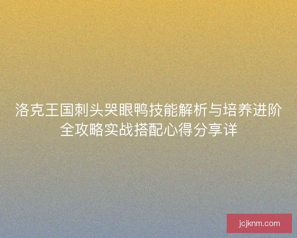 洛克王国刺头哭眼鸭技能解析与培养进阶全攻略实战搭配心得分享详