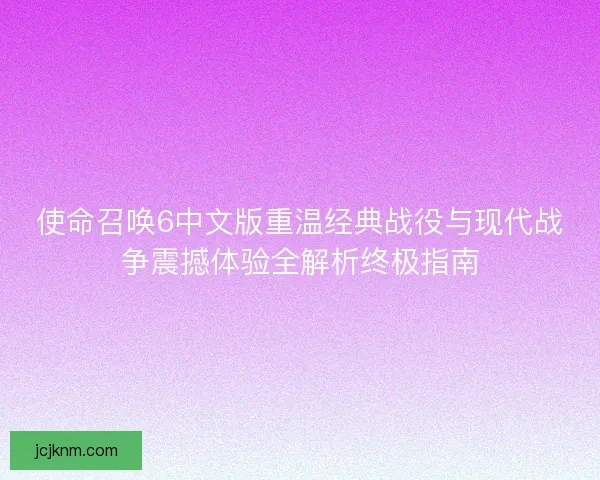 使命召唤6中文版重温经典战役与现代战争震撼体验全解析终极指南 使命召唤6中文版重温经典战役与现代战争震撼体验全解析终极指南