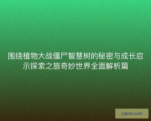围绕植物大战僵尸智慧树的秘密与成长启示探索之旅奇妙世界全面解析篇 围绕植物大战僵尸智慧树的秘密与成长启示探索之旅奇妙世界全面解析篇